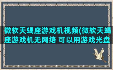 微软天蝎座游戏机视频(微软天蝎座游戏机无网络 可以用游戏光盘玩吗)